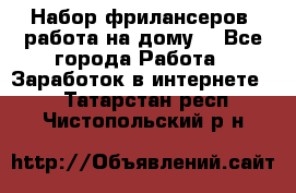 Набор фрилансеров (работа на дому) - Все города Работа » Заработок в интернете   . Татарстан респ.,Чистопольский р-н